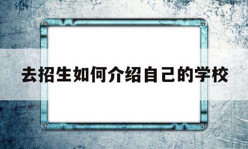 去招生如何介绍自己的学校(去招生如何介绍自己的学校英语作文)