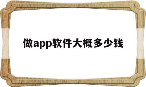 做app软件大概多少钱(做app软件大概多少钱一个月)