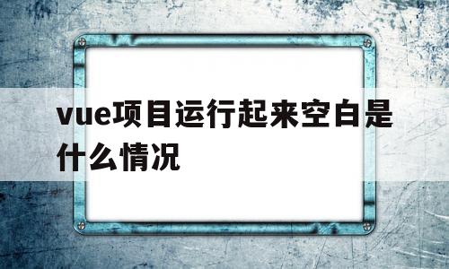 vue项目运行起来空白是什么情况(vue项目部署到服务器上,页面空白)