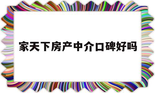 家天下房产中介口碑好吗(家天下房产中介口碑好吗怎么样)