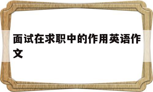 面试在求职中的作用英语作文(面试在求职过程中非常重要英语翻译)