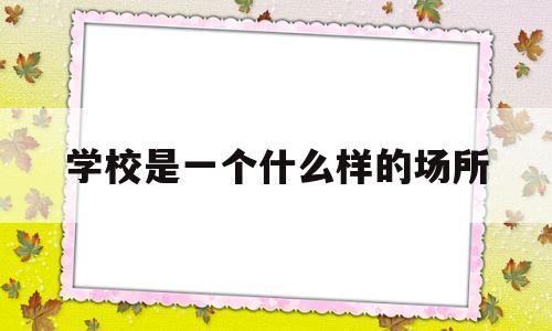 学校是一个什么样的场所(学校是一个什么样的地方?)