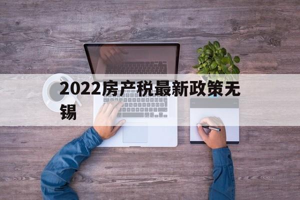 2022房产税最新政策无锡(无锡房产税最新消息2020征收标准)