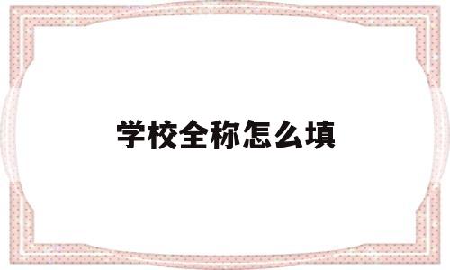 学校全称怎么填(学校全称怎么填写才正确)