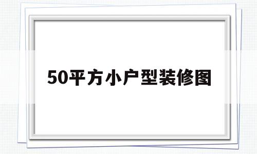 50平方小户型装修图(50平方小户型装修风格)