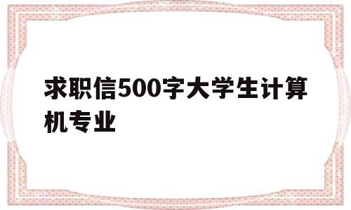 求职信500字大学生计算机专业(求职信1000字大学生计算机专业)