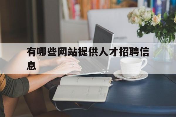 有哪些网站提供人才招聘信息(想要招聘人才用哪个招聘网站好?)