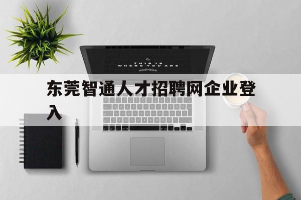 东莞智通人才招聘网企业登入(东莞智通人才招聘网企业登入不了)