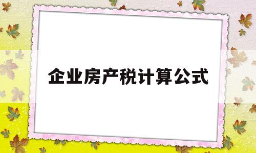 企业房产税计算公式(企业房产税如何计算缴纳例题)