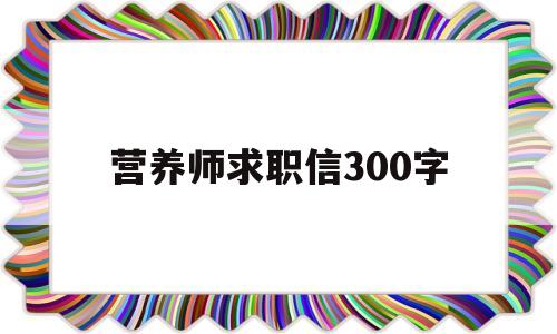 营养师求职信300字(营养师求职信300字怎么写)