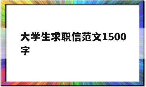 大学生求职信范文1500字(大学生求职信范文1500字怎么写)