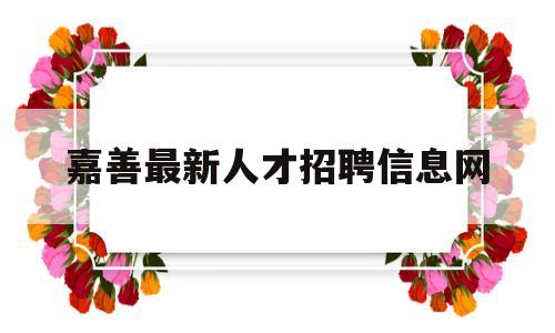 嘉善最新人才招聘信息网(嘉善最新人才招聘信息网官网)