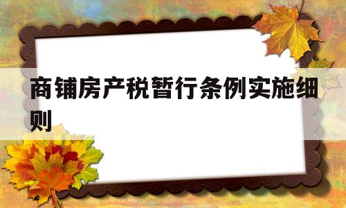 商铺房产税暂行条例实施细则(2020年商铺房产税如何征收)