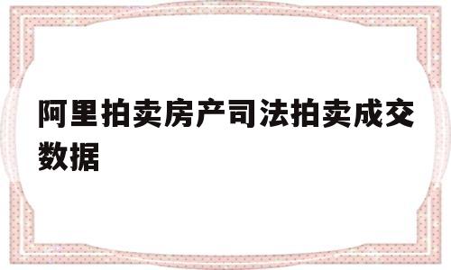 阿里拍卖房产司法拍卖成交数据的简单介绍