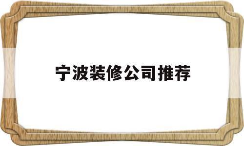 宁波装修公司推荐(宁波装修公司哪个公司好)