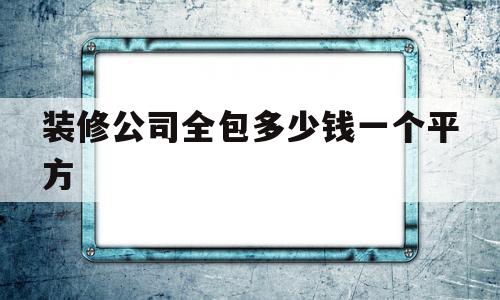 装修公司全包多少钱一个平方(装修公司全包多少钱一个平方米)