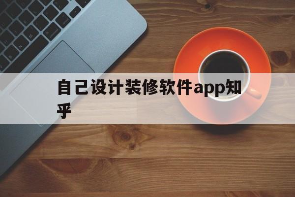 自己设计装修软件app知乎(自己设计装修软件app哪个好)