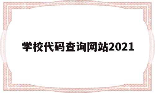 学校代码查询网站2021(学校代码查询网站2021最新)