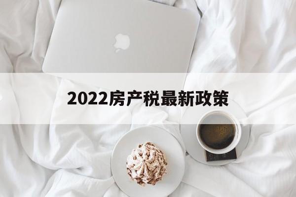 2022房产税最新政策(2022房产税最新政策解读)