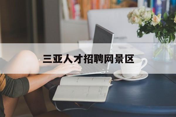 三亚人才招聘网景区(三亚人才网招聘网官网)