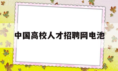 中国高校人才招聘网电池(高校人才网2022校园招聘)