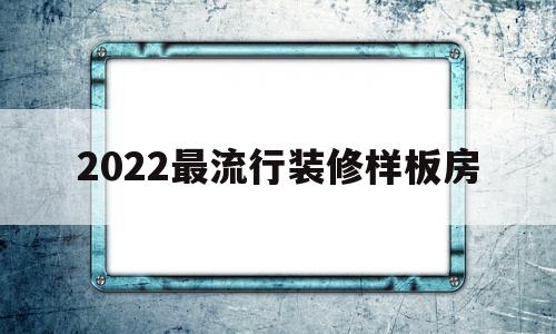 2022最流行装修样板房(2022最流行装修样板房图片)