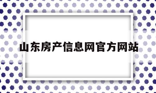 山东房产信息网官方网站(山东房产信息网官方网站查询)