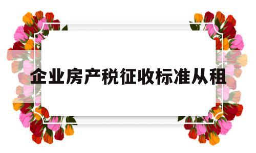 企业房产税征收标准从租(企业房产税征收标准从价或从租)