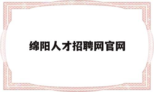 绵阳人才招聘网官网(四川人才招聘网最新招聘2023)