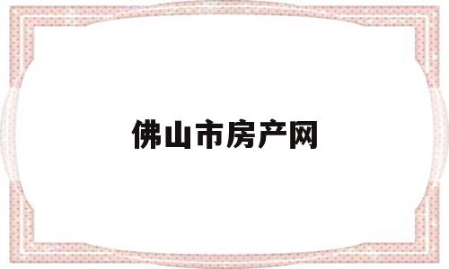 佛山市房产网(佛山市房产网签查询网)