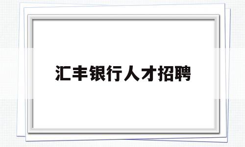 汇丰银行人才招聘(汇丰银行招聘2018)