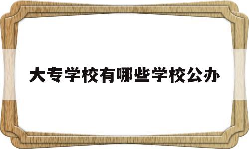 大专学校有哪些学校公办(大专学校有哪些学校公办河南招生)