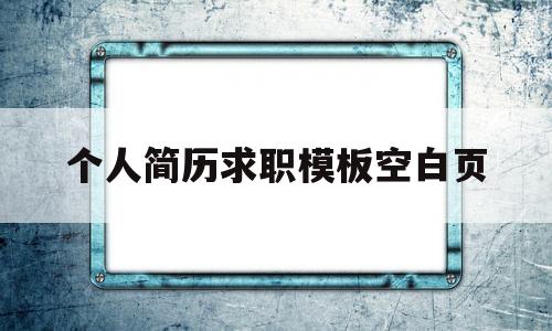 个人简历求职模板空白页(个人简历求职模板空白页怎么写)