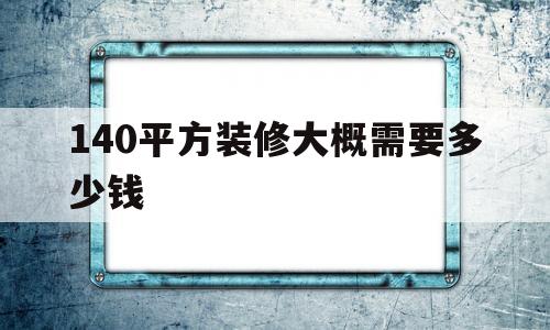 140平方装修大概需要多少钱(140平方装修大概需要多少钱南昌)