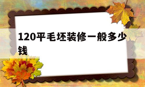 120平毛坯装修一般多少钱(120平毛坯装修一般多少钱一平方)