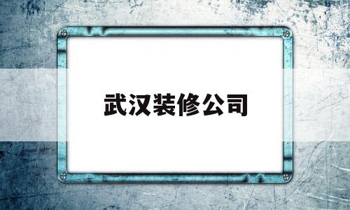 武汉装修公司(武汉装修公司排名)