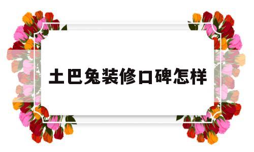 土巴兔装修口碑怎样(上海土巴兔装修口碑怎样)