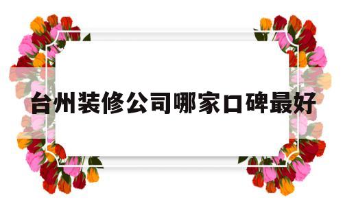 台州装修公司哪家口碑最好(台州有名气的装修公司有哪些)