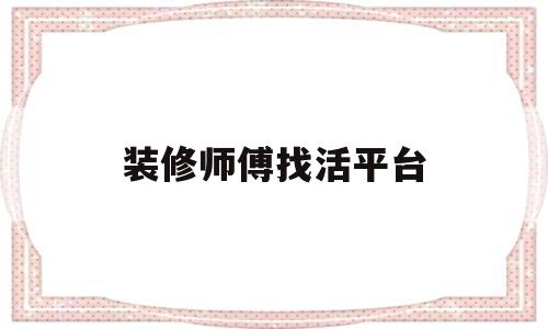 装修师傅找活平台(装修师傅找活的网络平台)