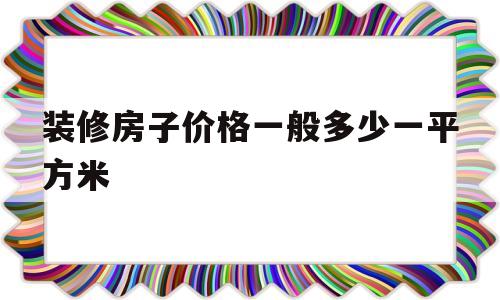 装修房子价格一般多少一平方米(装修房子价格一般多少一平方米的)