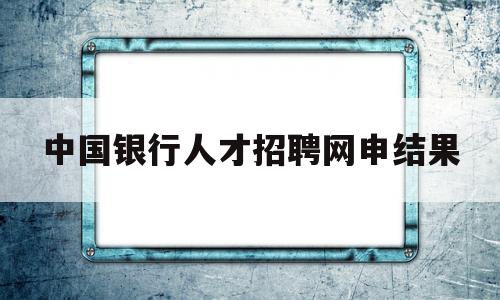 中国银行人才招聘网申结果(中国银行人才招聘官网2021)