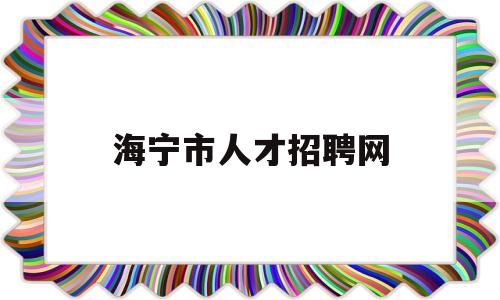 海宁市人才招聘网(海宁市人才招聘网兼职)