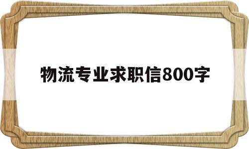 物流专业求职信800字(物流专业求职信800字怎么写)