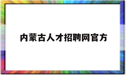 内蒙古人才招聘网官方(内蒙古人才招聘网官方网站)