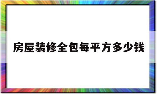 房屋装修全包每平方多少钱(装修房子全包价格多少一平米)