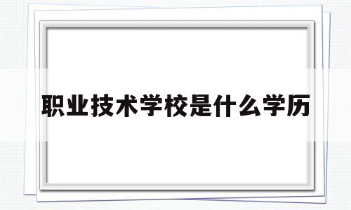 职业技术学校是什么学历(高中毕业去职业技术学校是什么学历)