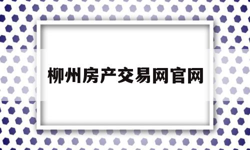 柳州房产交易网官网(柳州房产交易网官网首页)