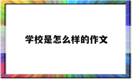 学校是怎么样的作文(学校是怎么样的写几句话)