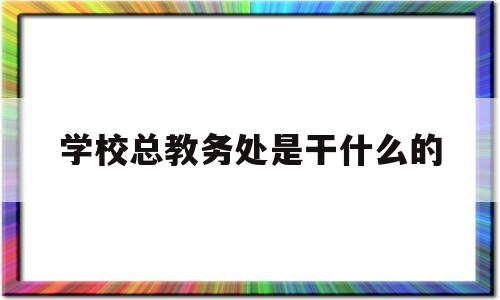 学校总教务处是干什么的(学校总教务处是干什么的部门)