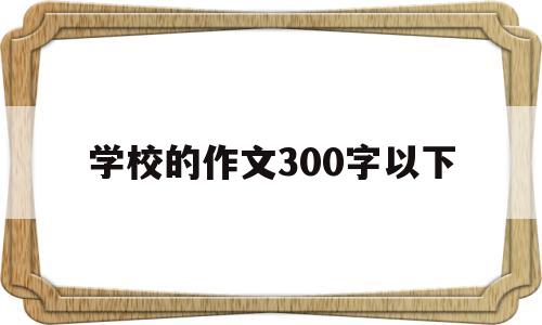 学校的作文300字以下(学校的作文300字以下四年级)